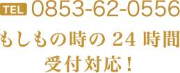 TEL0853-62-0556-もしもの時の24時間受付対応！