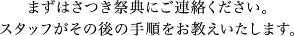 まずはさつき祭典にご連絡ください。スタッフがその後の手順をお教えいたします。