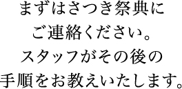 まずはさつき祭典にご連絡ください。スタッフがその後の手順をお教えいたします。