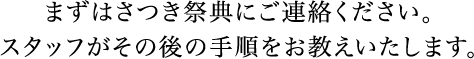 まずはさつき祭典にご連絡ください。スタッフがその後の手順をお教えいたします。