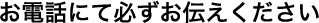 お電話にて必ずお伝えください