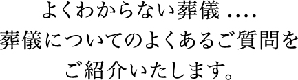 よくわからない葬儀....葬儀についてのよくあるご質問をご紹介いたします。