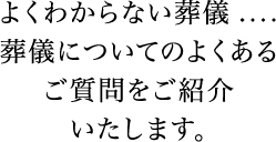 よくわからない葬儀....葬儀についてのよくあるご質問をご紹介いたします。