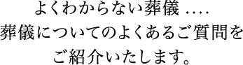 よくわからない葬儀....葬儀についてのよくあるご質問をご紹介いたします。