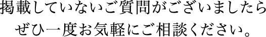 掲載していないご質問がございましたらぜひ一度お気軽にご相談ください。