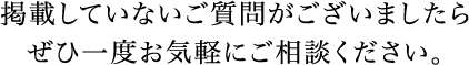 掲載していないご質問がございましたらぜひ一度お気軽にご相談ください。