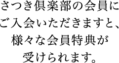 さつき倶楽部の会員にご入会いただきますと、様々な会員特典が受けられます。