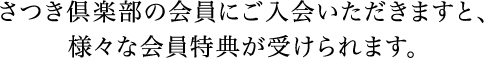 さつき倶楽部の会員にご入会いただきますと、様々な会員特典が受けられます。