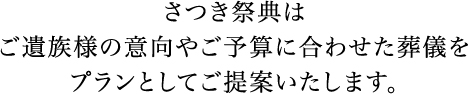 さつき祭典はご遺族様の意向やご予算に合わせた葬儀をプランとしてご提案いたします。