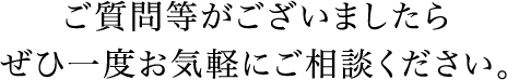 ご質問等がございましたらぜひ一度お気軽にご相談ください。